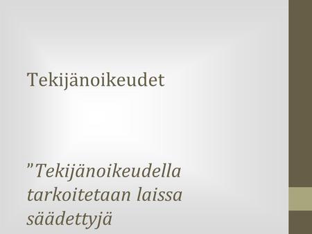 Tekijänoikeudet ”Tekijänoikeudella tarkoitetaan laissa säädettyjä määräämisoikeuksia, jotka kuuluvat luovan työn tekijälle.” Lähde: www.kopiraitti.fi.
