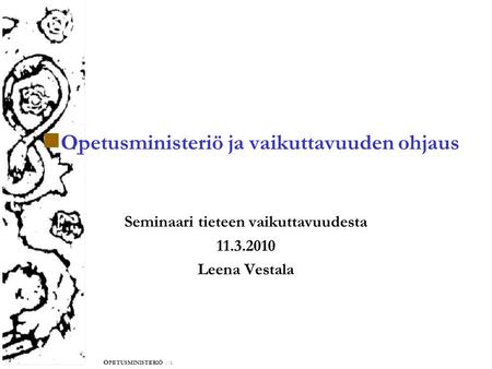 O PETUSMINISTERIÖ //1. Opetusministeriö ja vaikuttavuuden ohjaus Seminaari tieteen vaikuttavuudesta 11.3.2010 Leena Vestala.