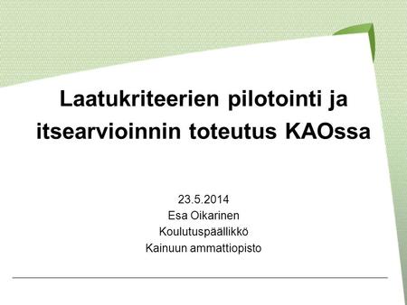 Laatukriteerien pilotointi ja itsearvioinnin toteutus KAOssa 23.5.2014 Esa Oikarinen Koulutuspäällikkö Kainuun ammattiopisto.