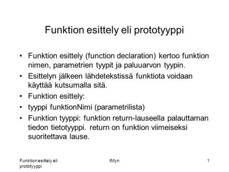 Funktion esittely eli prototyyppi tMyn1 Funktion esittely eli prototyyppi Funktion esittely (function declaration) kertoo funktion nimen, parametrien tyypit.