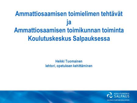 Ammattiosaamisen toimielimen tehtävät ja Ammattiosaamisen toimikunnan toiminta Koulutuskeskus Salpauksessa Heikki Tuomainen lehtori, opetuksen kehittäminen.