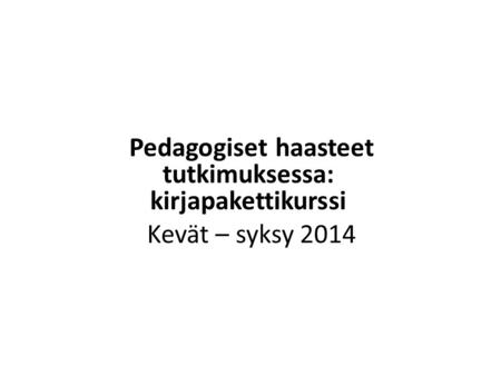 Pedagogiset haasteet tutkimuksessa: kirjapakettikurssi Kevät – syksy 2014.