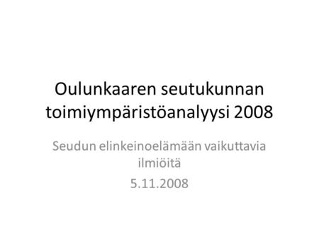 Oulunkaaren seutukunnan toimiympäristöanalyysi 2008 Seudun elinkeinoelämään vaikuttavia ilmiöitä 5.11.2008.