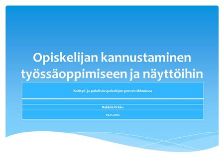 Opiskelijan kannustaminen työssäoppimiseen ja näyttöihin Kotityö- ja puhdistuspalvelujen perustutkinnossa Nakkila Pirkko 29.11.2012.