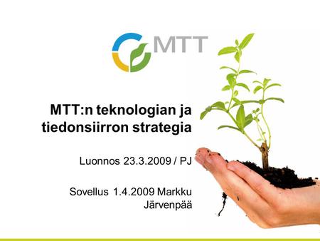 MTT:n teknologian ja tiedonsiirron strategia Luonnos 23.3.2009 / PJ Sovellus 1.4.2009 Markku Järvenpää.