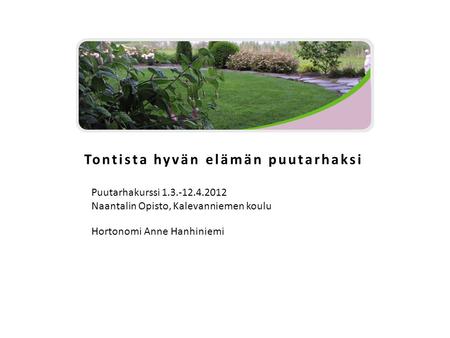 Tontista hyvän elämän puutarhaksi Puutarhakurssi 1.3.-12.4.2012 Naantalin Opisto, Kalevanniemen koulu Hortonomi Anne Hanhiniemi.