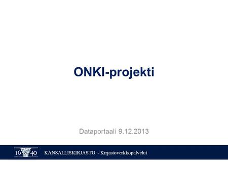 KANSALLISKIRJASTO - Kirjastoverkkopalvelut ONKI-projekti Dataportaali 9.12.2013.