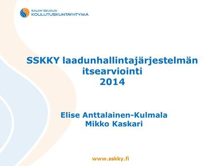 Www.sskky.fi SSKKY laadunhallintajärjestelmän itsearviointi 2014 Elise Anttalainen-Kulmala Mikko Kaskari.