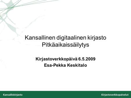 Kansallinen digitaalinen kirjasto Pitkäaikaissäilytys Kirjastoverkkopäivä 6.5.2009 Esa-Pekka Keskitalo.