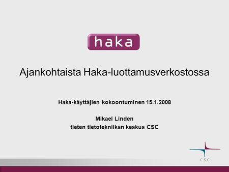 Ajankohtaista Haka-luottamusverkostossa Haka-käyttäjien kokoontuminen 15.1.2008 Mikael Linden tieten tietotekniikan keskus CSC.