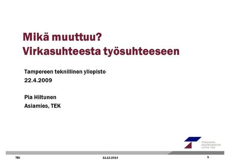 11.12.2014 1 1 TEK Mikä muuttuu? Virkasuhteesta työsuhteeseen Tampereen teknillinen yliopisto 22.4.2009 Pia Hiltunen Asiamies, TEK.