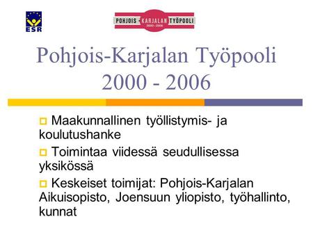 Pohjois-Karjalan Työpooli 2000 - 2006  Maakunnallinen työllistymis- ja koulutushanke  Toimintaa viidessä seudullisessa yksikössä  Keskeiset toimijat: