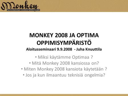 MONKEY 2008 JA OPTIMA OPPIMISYMPÄRISTÖ Aloitusseminaari 9.9.2008 - Juha Knuuttila Miksi käytämme Optimaa ? Mitä Monkey 2008 kansiossa on? Miten Monkey.
