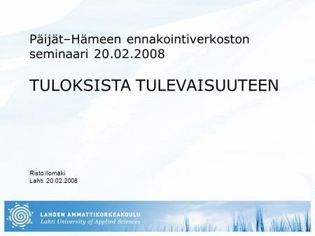 Päijät–Hämeen ennakointiverkoston seminaari 20.02.2008 TULOKSISTA TULEVAISUUTEEN Risto Ilomäki Lahti 20.02.2008.