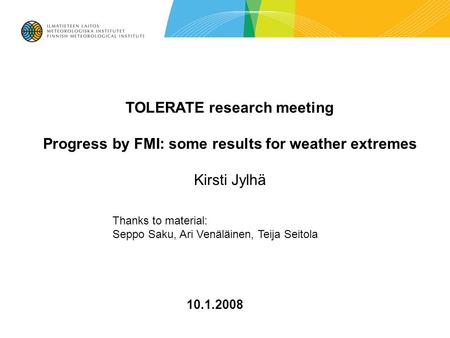 10.1.2008 TOLERATE research meeting Progress by FMI: some results for weather extremes Kirsti Jylhä Thanks to material: Seppo Saku, Ari Venäläinen, Teija.