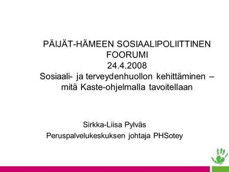 PÄIJÄT-HÄMEEN SOSIAALIPOLIITTINEN FOORUMI 24.4.2008 Sosiaali- ja terveydenhuollon kehittäminen – mitä Kaste-ohjelmalla tavoitellaan Sirkka-Liisa Pylväs.