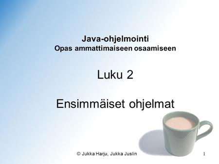Java-ohjelmointi Opas ammattimaiseen osaamiseen Luku 2 Ensimmäiset ohjelmat © Jukka Harju, Jukka Juslin.