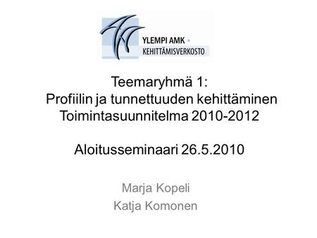 Teemaryhmä 1: Profiilin ja tunnettuuden kehittäminen Toimintasuunnitelma 2010-2012 Aloitusseminaari 26.5.2010 Marja Kopeli Katja Komonen.