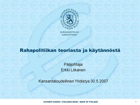 SUOMEN PANKKI | FINLANDS BANK | BANK OF FINLAND 1 Rahapolitiikan teoriasta ja käytännöstä Pääjohtaja Erkki Liikanen Kansantaloudellinen Yhdistys 30.5.2007.