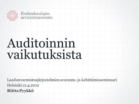 Auditoinnin vaikutuksista Laadunvarmistusjärjestelmien seuranta- ja kehittämisseminaari Helsinki 12.4.2012 Riitta Pyykkö.