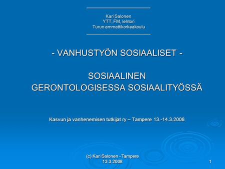 (c) Kari Salonen - Tampere 13.3.2008 1 - VANHUSTYÖN SOSIAALISET - SOSIAALINEN GERONTOLOGISESSA SOSIAALITYÖSSÄ Kasvun ja vanhenemisen tutkijat ry – Tampere.