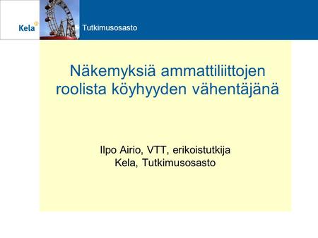 Tutkimusosasto Näkemyksiä ammattiliittojen roolista köyhyyden vähentäjänä Ilpo Airio, VTT, erikoistutkija Kela, Tutkimusosasto.