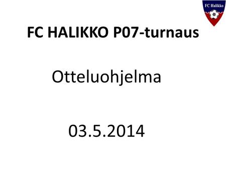 FC HALIKKO P07-turnaus Otteluohjelma 03.5.2014. Paikka: Hippo-arena KHT, Halikko (kolme kenttää) Alkaen: Klo 10:00 Liiga-taso: kuusi joukkuetta Ykkös-taso: