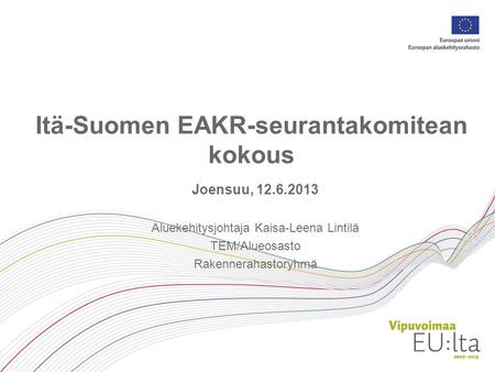 Itä-Suomen EAKR-seurantakomitean kokous Joensuu, 12.6.2013 Aluekehitysjohtaja Kaisa-Leena Lintilä TEM/Alueosasto Rakennerahastoryhmä.