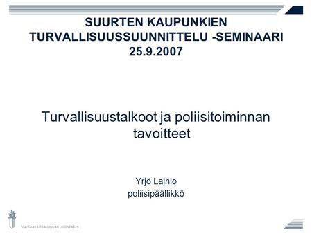 Vantaan kihlakunnan poliisilaitos SUURTEN KAUPUNKIEN TURVALLISUUSSUUNNITTELU -SEMINAARI 25.9.2007 Turvallisuustalkoot ja poliisitoiminnan tavoitteet Yrjö.
