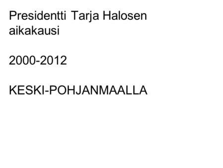 Presidentti Tarja Halosen aikakausi 2000-2012 KESKI-POHJANMAALLA.