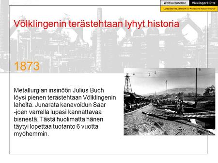 1873 Metallurgian insinööri Julius Buch löysi pienen terästehtaan Völklingenin läheltä. Junarata kanavoidun Saar -joen varrella lupasi kannattavaa bisnestä.