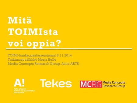 Mitä TOIMIsta voi oppia? TOIMI-hanke, päätösseminaari 6.11.2014 Tutkimuspäällikkö Merja Helle Media Concepts Research Group, Aalto ARTS.