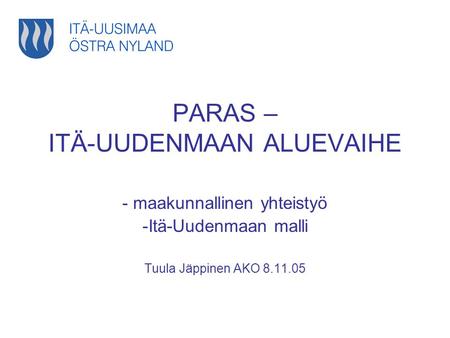 PARAS – ITÄ-UUDENMAAN ALUEVAIHE - maakunnallinen yhteistyö -Itä-Uudenmaan malli Tuula Jäppinen AKO 8.11.05.