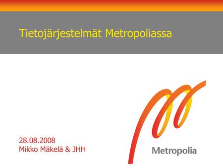 Tietojärjestelmät Metropoliassa 28.08.2008 Mikko Mäkelä & JHH.