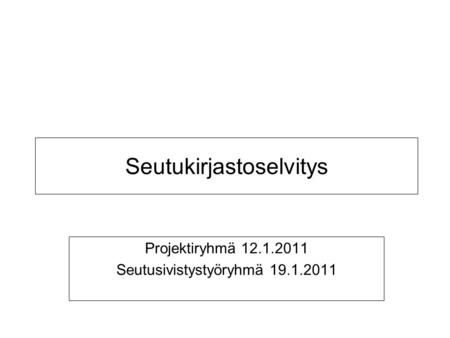 Seutukirjastoselvitys Projektiryhmä 12.1.2011 Seutusivistystyöryhmä 19.1.2011.