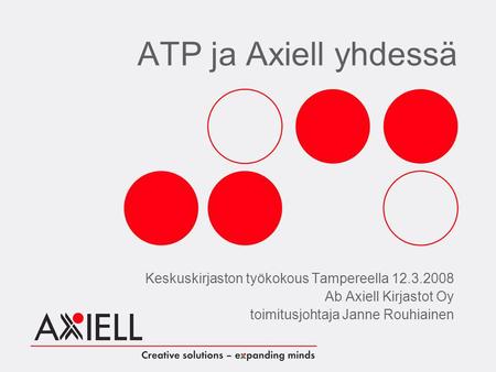 ATP ja Axiell yhdessä Keskuskirjaston työkokous Tampereella 12.3.2008 Ab Axiell Kirjastot Oy toimitusjohtaja Janne Rouhiainen.