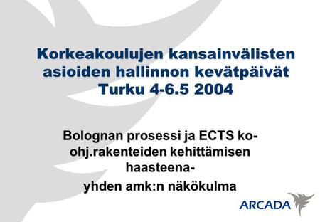 Korkeakoulujen kansainvälisten asioiden hallinnon kevätpäivät Turku 4-6.5 2004 Bolognan prosessi ja ECTS ko- ohj.rakenteiden kehittämisen haasteena- yhden.