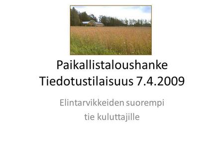 Paikallistaloushanke Tiedotustilaisuus 7.4.2009 Elintarvikkeiden suorempi tie kuluttajille.