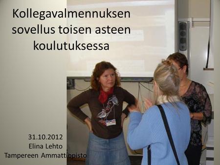 Kollegavalmennuksen sovellus toisen asteen koulutuksessa 31.10.2012 Elina Lehto Tampereen Ammattiopisto.