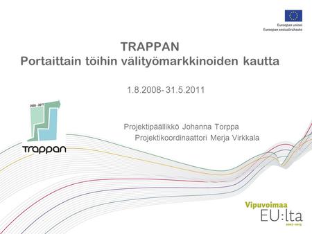 TRAPPAN Portaittain töihin välityömarkkinoiden kautta 1.8.2008- 31.5.2011 Projektipäällikkö Johanna Torppa Projektikoordinaattori Merja Virkkala.