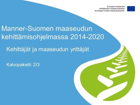 Manner-Suomen maaseudun kehittämisohjelmassa 2014-2020 Kehittäjät ja maaseudun yrittäjät Kalvopaketti 2/3.