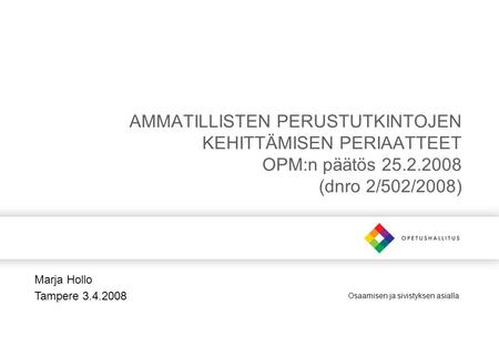 Osaamisen ja sivistyksen asialla AMMATILLISTEN PERUSTUTKINTOJEN KEHITTÄMISEN PERIAATTEET OPM:n päätös 25.2.2008 (dnro 2/502/2008) Marja Hollo Tampere 3.4.2008.