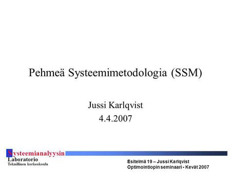 S ysteemianalyysin Laboratorio Teknillinen korkeakoulu Esitelmä 19 – Jussi Karlqvist Optimointiopin seminaari - Kevät 2007 Pehmeä Systeemimetodologia (SSM)