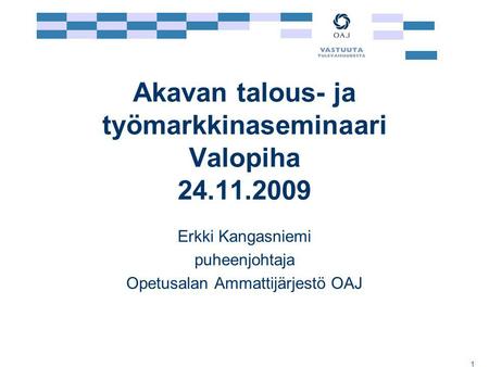 1 Akavan talous- ja työmarkkinaseminaari Valopiha 24.11.2009 Erkki Kangasniemi puheenjohtaja Opetusalan Ammattijärjestö OAJ.