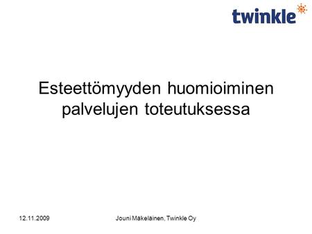 12.11.2009Jouni Mäkeläinen, Twinkle Oy Esteettömyyden huomioiminen palvelujen toteutuksessa.