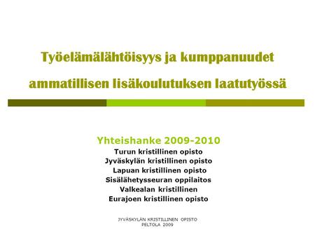 JYVÄSKYLÄN KRISTILLINEN OPISTO PELTOLA 2009 Työelämälähtöisyys ja kumppanuudet ammatillisen lisäkoulutuksen laatutyössä Yhteishanke 2009-2010 Turun kristillinen.