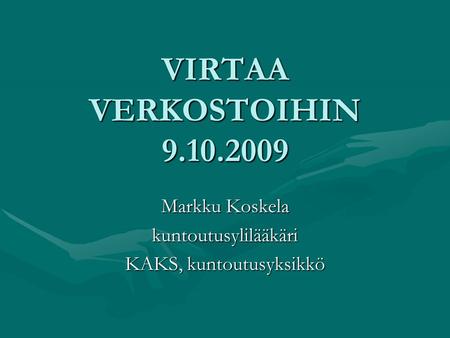 VIRTAA VERKOSTOIHIN 9.10.2009 Markku Koskela kuntoutusylilääkäri KAKS, kuntoutusyksikkö.