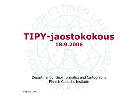Department of Geoinformatics and Cartography Finnish Geodetic Institute PATINE / TIPY TIPY-jaostokokous 18.9.2006.