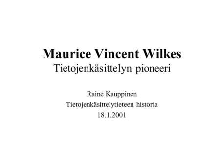 Maurice Vincent Wilkes Tietojenkäsittelyn pioneeri Raine Kauppinen Tietojenkäsittelytieteen historia 18.1.2001.
