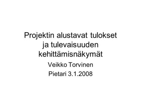 Projektin alustavat tulokset ja tulevaisuuden kehittämisnäkymät Veikko Torvinen Pietari 3.1.2008.